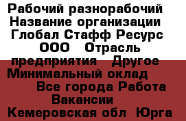 Рабочий-разнорабочий › Название организации ­ Глобал Стафф Ресурс, ООО › Отрасль предприятия ­ Другое › Минимальный оклад ­ 25 200 - Все города Работа » Вакансии   . Кемеровская обл.,Юрга г.